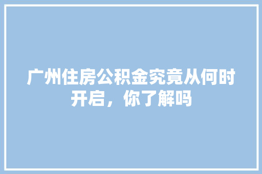 广州住房公积金究竟从何时开启，你了解吗