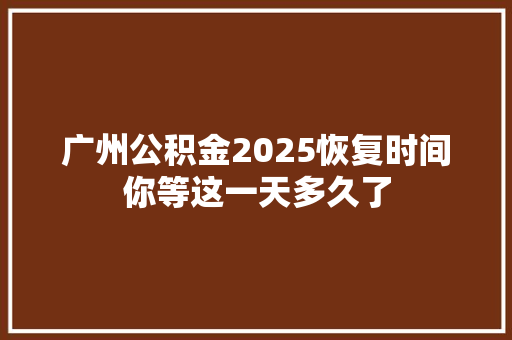 广州公积金2025恢复时间你等这一天多久了