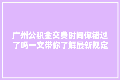 广州公积金交费时间你错过了吗一文带你了解最新规定及常见问题解答