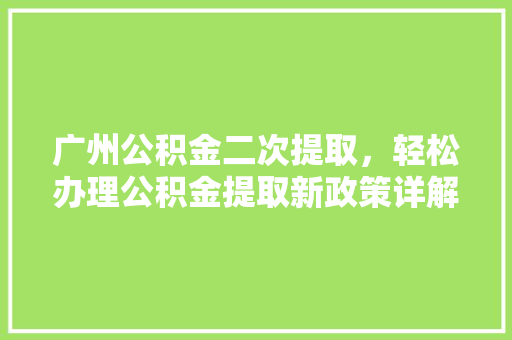 广州公积金二次提取，轻松办理公积金提取新政策详解
