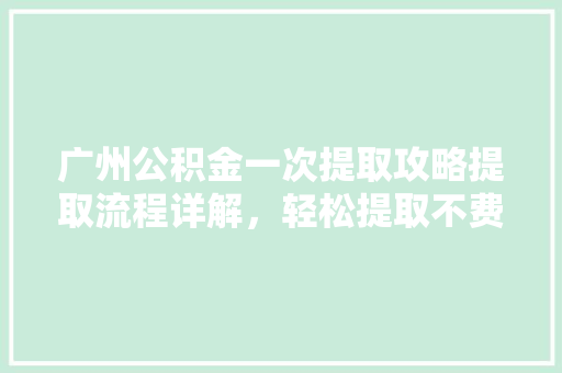 广州公积金一次提取攻略提取流程详解，轻松提取不费力