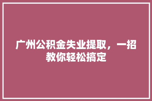 广州公积金失业提取，一招教你轻松搞定