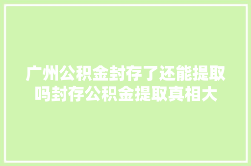 广州公积金封存了还能提取吗封存公积金提取真相大