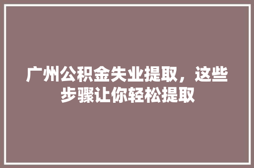 广州公积金失业提取，这些步骤让你轻松提取