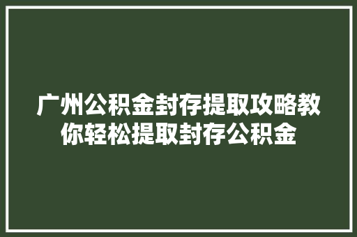 广州公积金封存提取攻略教你轻松提取封存公积金