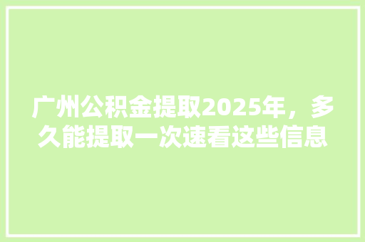 广州公积金提取2025年，多久能提取一次速看这些信息