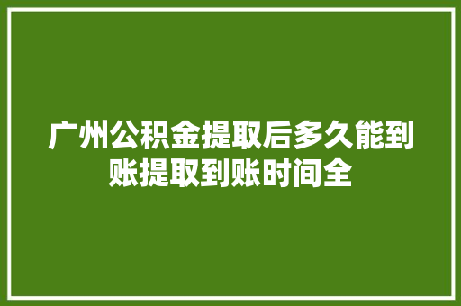 广州公积金提取后多久能到账提取到账时间全