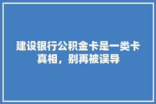 建设银行公积金卡是一类卡真相，别再被误导