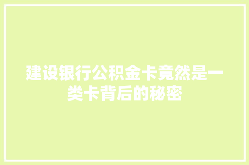建设银行公积金卡竟然是一类卡背后的秘密