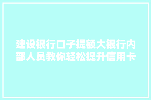 建设银行口子提额大银行内部人员教你轻松提升信用卡额度
