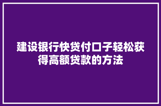 建设银行快贷付口子轻松获得高额贷款的方法