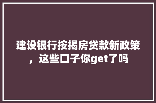建设银行按揭房贷款新政策，这些口子你get了吗