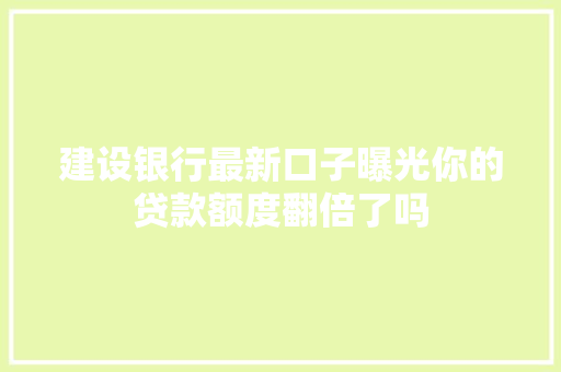 建设银行最新口子曝光你的贷款额度翻倍了吗