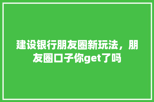 建设银行朋友圈新玩法，朋友圈口子你get了吗