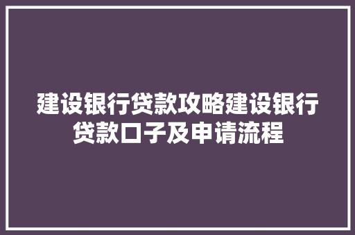 建设银行贷款攻略建设银行贷款口子及申请流程