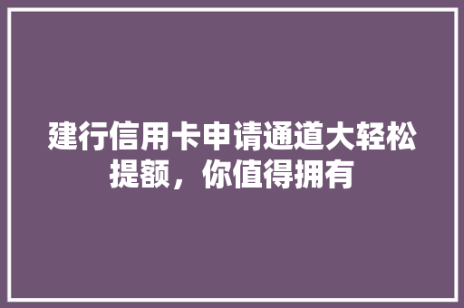 建行信用卡申请通道大轻松提额，你值得拥有