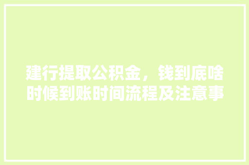建行提取公积金，钱到底啥时候到账时间流程及注意事项