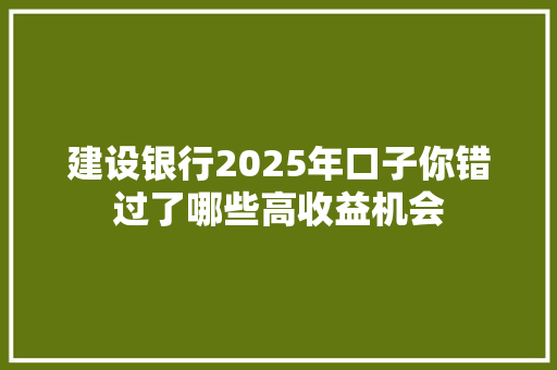 建设银行2025年口子你错过了哪些高收益机会