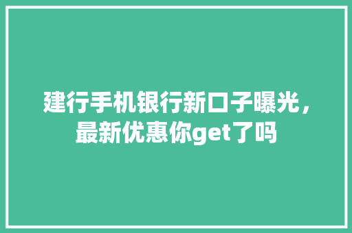 建行手机银行新口子曝光，最新优惠你get了吗