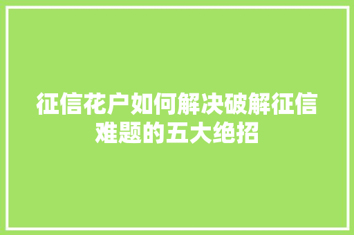 征信花户如何解决破解征信难题的五大绝招
