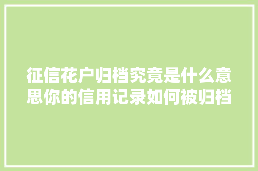 征信花户归档究竟是什么意思你的信用记录如何被归档  第1张