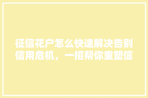 征信花户怎么快速解决告别信用危机，一招帮你重塑信用