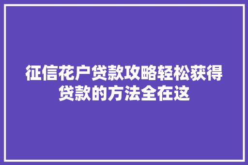 征信花户贷款攻略轻松获得贷款的方法全在这