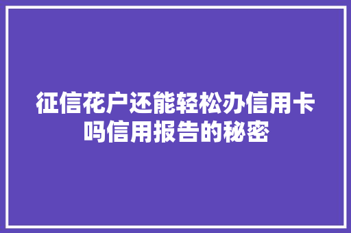 征信花户还能轻松办信用卡吗信用报告的秘密