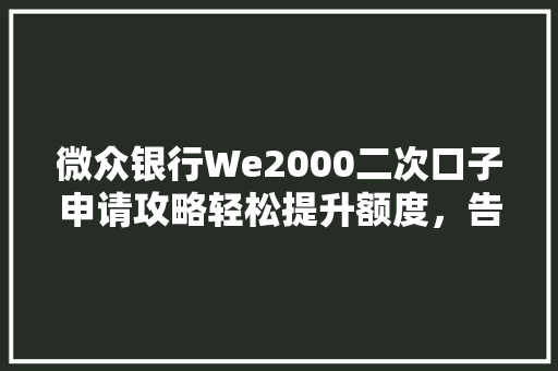 微众银行We2000二次口子申请攻略轻松提升额度，告别难题