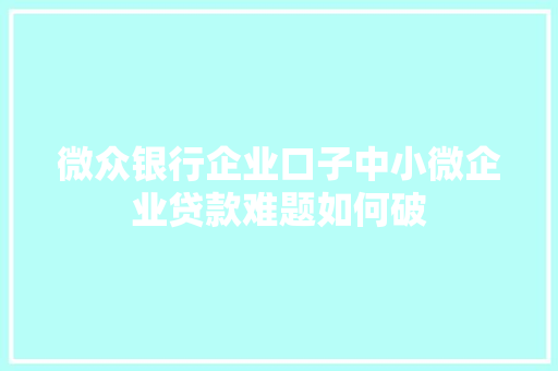 微众银行企业口子中小微企业贷款难题如何破