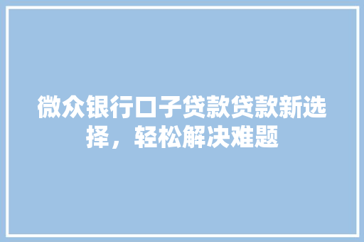 微众银行口子贷款贷款新选择，轻松解决难题