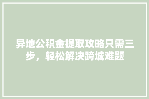 异地公积金提取攻略只需三步，轻松解决跨城难题