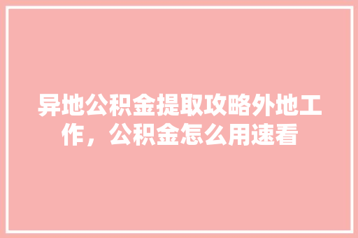 异地公积金提取攻略外地工作，公积金怎么用速看