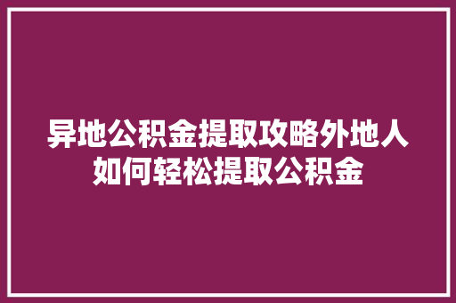 异地公积金提取攻略外地人如何轻松提取公积金