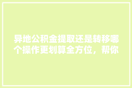 异地公积金提取还是转移哪个操作更划算全方位，帮你省心省力