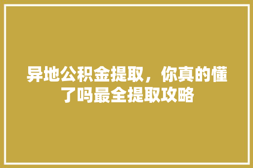 异地公积金提取，你真的懂了吗最全提取攻略