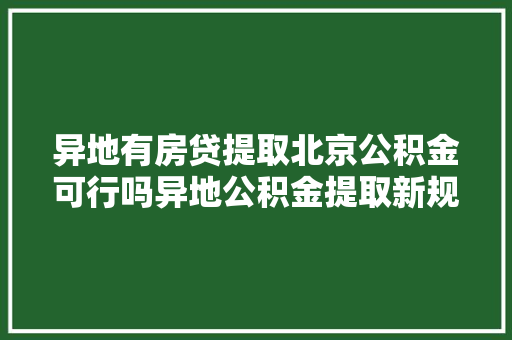 异地有房贷提取北京公积金可行吗异地公积金提取新规全