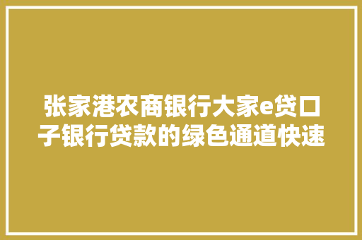 张家港农商银行大家e贷口子银行贷款的绿色通道快速便捷，绿色环保
