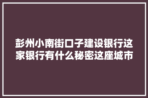 彭州小南街口子建设银行这家银行有什么秘密这座城市的金融传奇