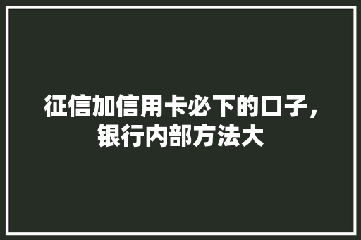 征信加信用卡必下的口子，银行内部方法大