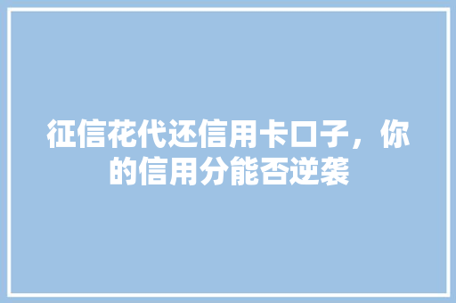 征信花代还信用卡口子，你的信用分能否逆袭