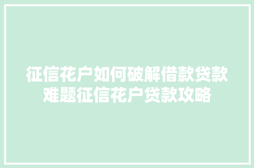 征信花户如何破解借款贷款难题征信花户贷款攻略