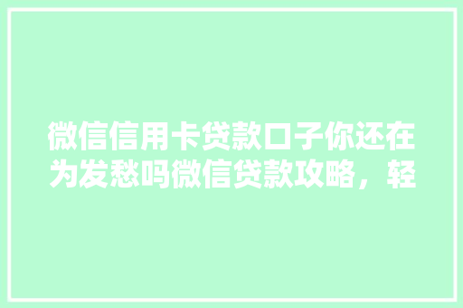 微信信用卡贷款口子你还在为发愁吗微信贷款攻略，轻松解决难题