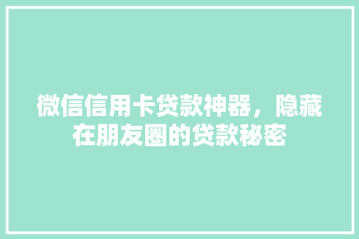 微信信用卡贷款神器，隐藏在朋友圈的贷款秘密  第1张