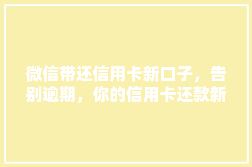 微信带还信用卡新口子，告别逾期，你的信用卡还款新方式