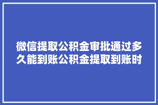 微信提取公积金审批通过多久能到账公积金提取到账时间