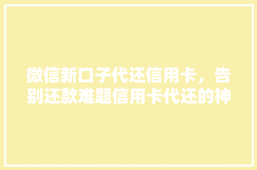 微信新口子代还信用卡，告别还款难题信用卡代还的神奇之处