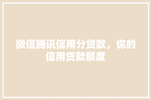 微信腾讯信用分贷款，你的信用贷款额度