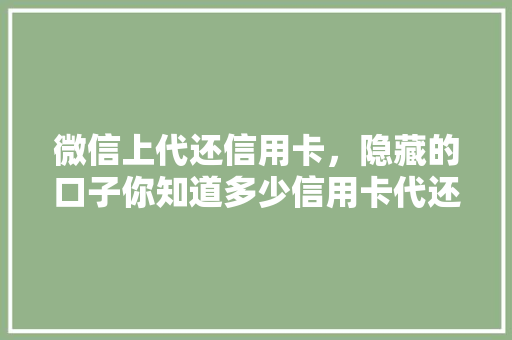 微信上代还信用卡，隐藏的口子你知道多少信用卡代还的五大秘密