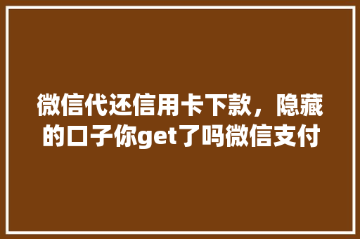 微信代还信用卡下款，隐藏的口子你get了吗微信支付的秘密通道